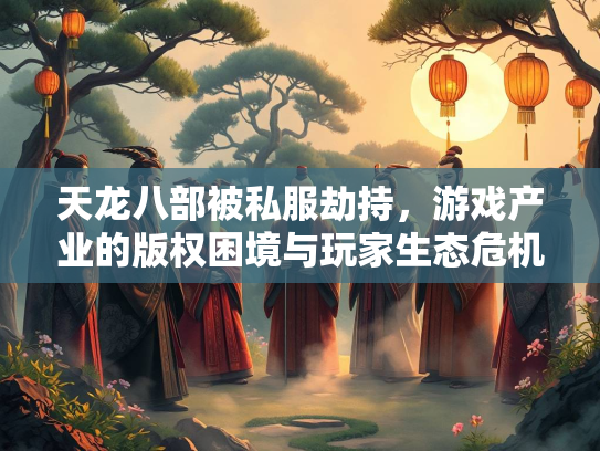 天龙八部被私服劫持，游戏产业的版权困境与玩家生态危机