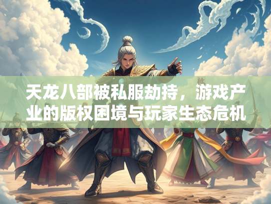 天龙八部被私服劫持，游戏产业的版权困境与玩家生态危机