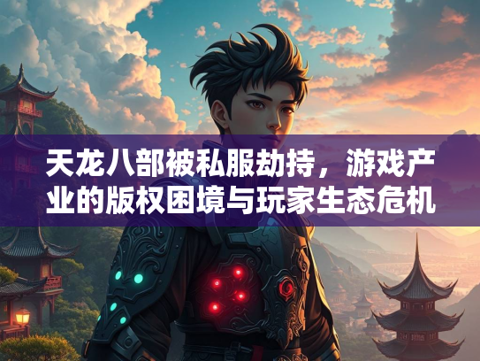 天龙八部被私服劫持，游戏产业的版权困境与玩家生态危机