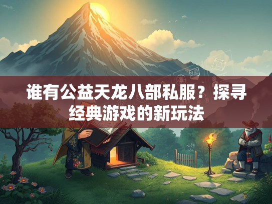 谁有公益天龙八部私服？探寻经典游戏的新玩法