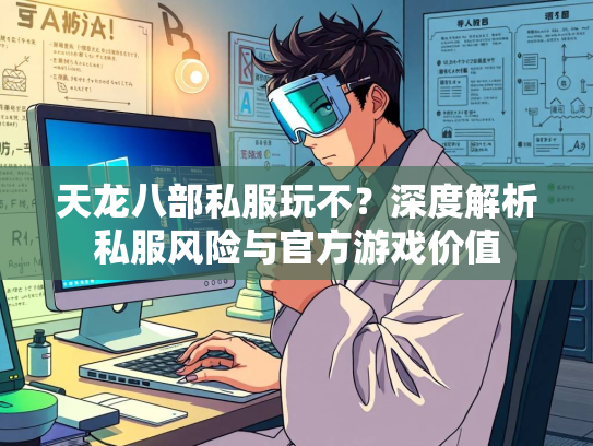 天龙八部私服玩不？深度解析私服风险与官方游戏价值