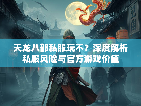天龙八部私服玩不？深度解析私服风险与官方游戏价值