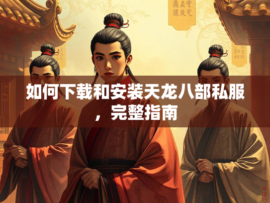 如何下载和安装天龙八部私服，完整指南