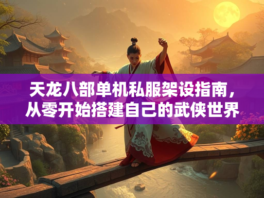 天龙八部单机私服架设指南，从零开始搭建自己的武侠世界