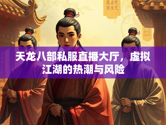 天龙八部私服直播大厅，虚拟江湖的热潮与风险