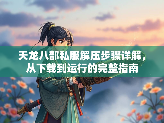 天龙八部私服解压步骤详解，从下载到运行的完整指南