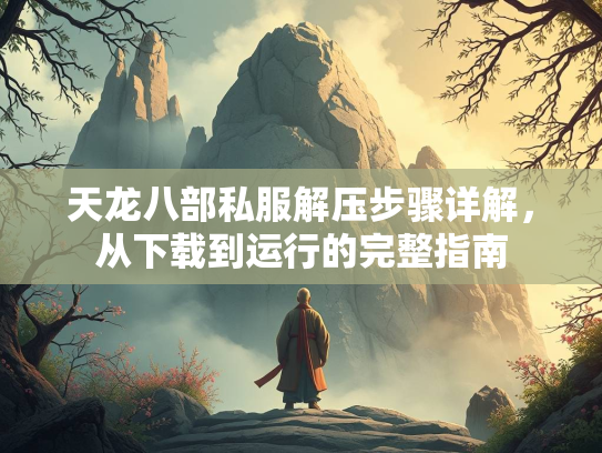 天龙八部私服解压步骤详解，从下载到运行的完整指南
