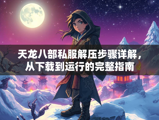 天龙八部私服解压步骤详解，从下载到运行的完整指南