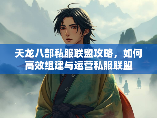 天龙八部私服联盟攻略，如何高效组建与运营私服联盟