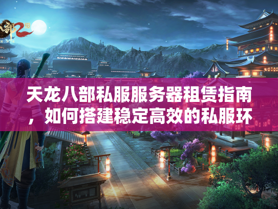 天龙八部私服服务器租赁指南，如何搭建稳定高效的私服环境