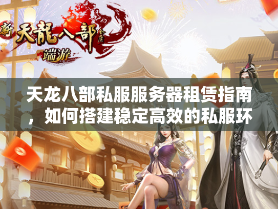 天龙八部私服服务器租赁指南，如何搭建稳定高效的私服环境