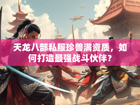 天龙八部私服珍兽满资质，如何打造最强战斗伙伴？