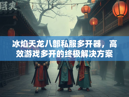 冰焰天龙八部私服多开器，高效游戏多开的终极解决方案