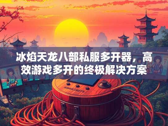 冰焰天龙八部私服多开器，高效游戏多开的终极解决方案