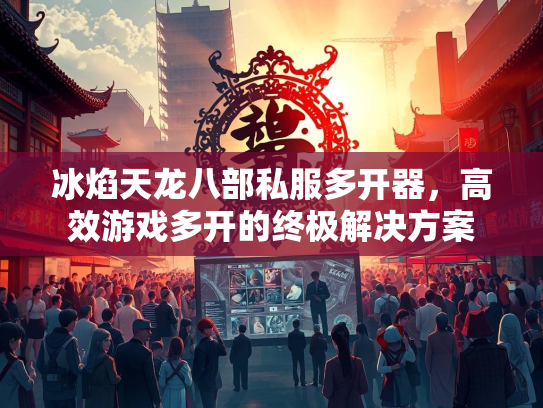 冰焰天龙八部私服多开器，高效游戏多开的终极解决方案