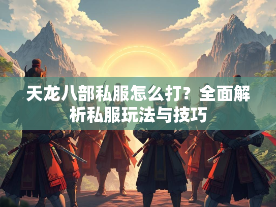 天龙八部私服怎么打？全面解析私服玩法与技巧