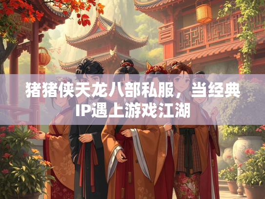 猪猪侠天龙八部私服，当经典IP遇上游戏江湖