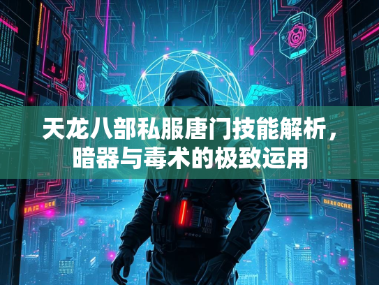 天龙八部私服唐门技能解析，暗器与毒术的极致运用