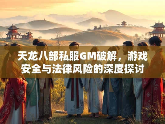 天龙八部私服GM破解，游戏安全与法律风险的深度探讨