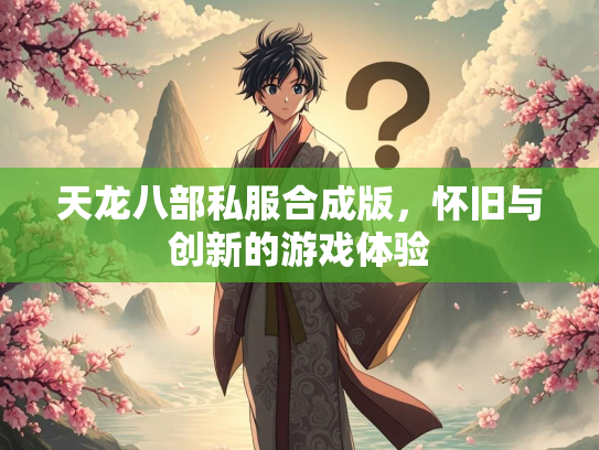 天龙八部私服合成版，怀旧与创新的游戏体验