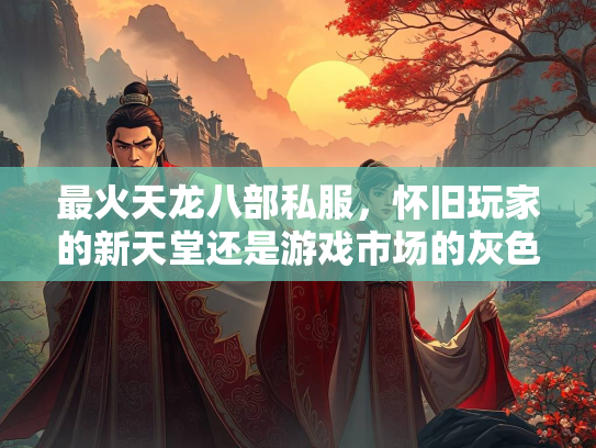 最火天龙八部私服，怀旧玩家的新天堂还是游戏市场的灰色地带？