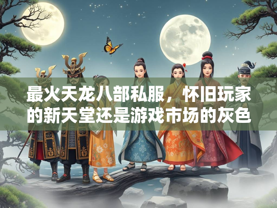 最火天龙八部私服，怀旧玩家的新天堂还是游戏市场的灰色地带？