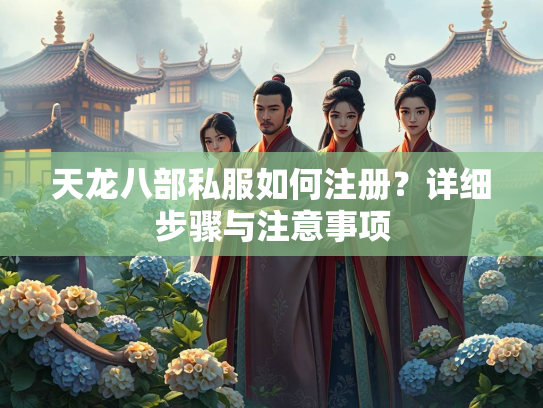 天龙八部私服如何注册？详细步骤与注意事项