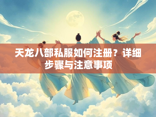 天龙八部私服如何注册？详细步骤与注意事项