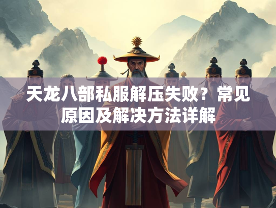 天龙八部私服解压失败？常见原因及解决方法详解