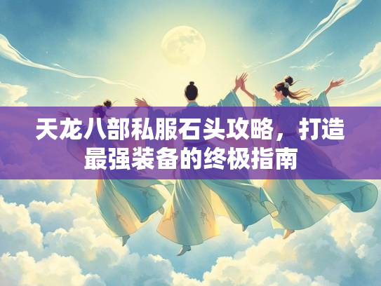天龙八部私服石头攻略，打造最强装备的终极指南