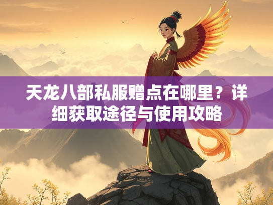 天龙八部私服赠点在哪里？详细获取途径与使用攻略