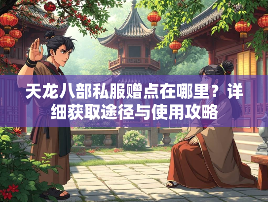 天龙八部私服赠点在哪里？详细获取途径与使用攻略