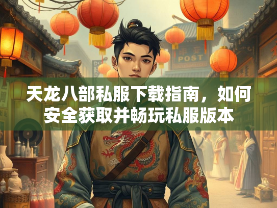 天龙八部私服下载指南，如何安全获取并畅玩私服版本