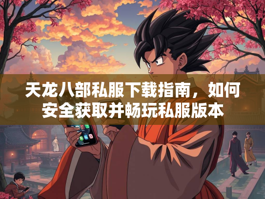 天龙八部私服下载指南，如何安全获取并畅玩私服版本