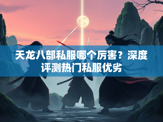 天龙八部私服哪个厉害？深度评测热门私服优劣