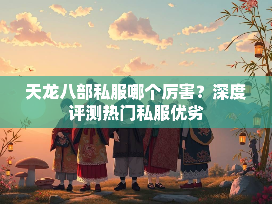 天龙八部私服哪个厉害？深度评测热门私服优劣