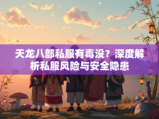 天龙八部私服有毒没？深度解析私服风险与安全隐患