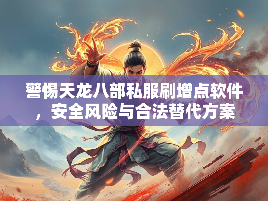 警惕天龙八部私服刷增点软件，安全风险与合法替代方案