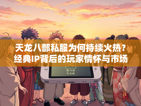 天龙八部私服为何持续火热？经典IP背后的玩家情怀与市场机遇