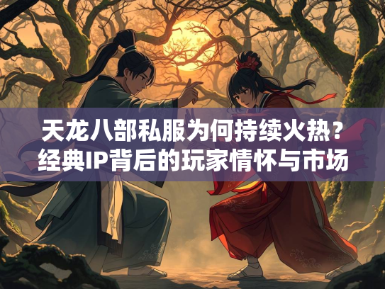 天龙八部私服为何持续火热？经典IP背后的玩家情怀与市场机遇