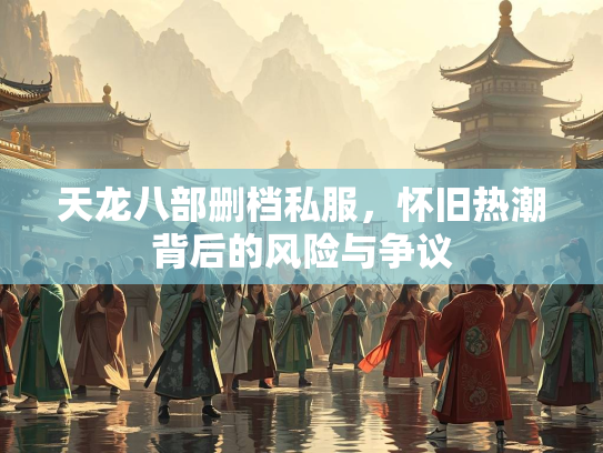 天龙八部删档私服，怀旧热潮背后的风险与争议