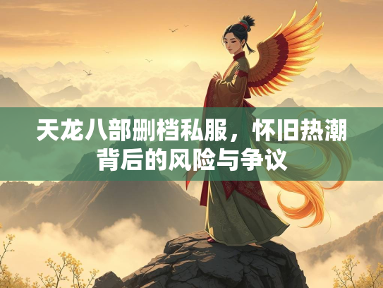 天龙八部删档私服，怀旧热潮背后的风险与争议