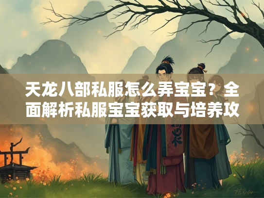 天龙八部私服怎么弄宝宝？全面解析私服宝宝获取与培养攻略
