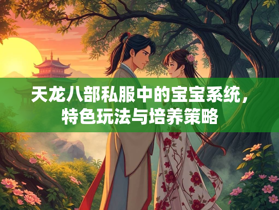 天龙八部私服中的宝宝系统，特色玩法与培养策略