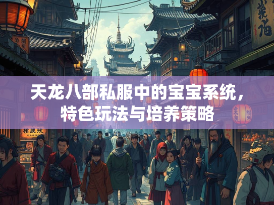 天龙八部私服中的宝宝系统，特色玩法与培养策略