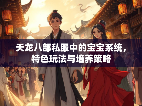 天龙八部私服中的宝宝系统，特色玩法与培养策略