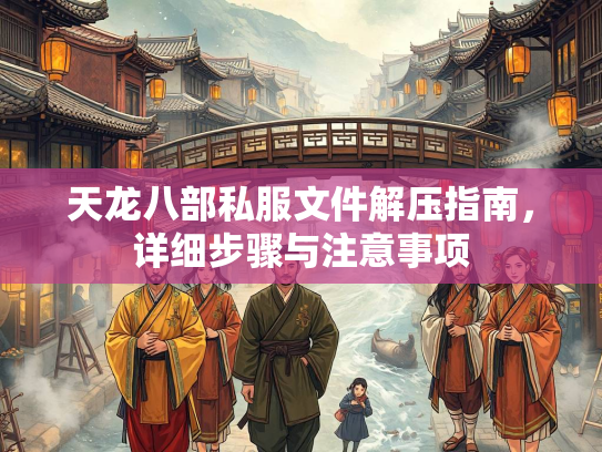 天龙八部私服文件解压指南，详细步骤与注意事项