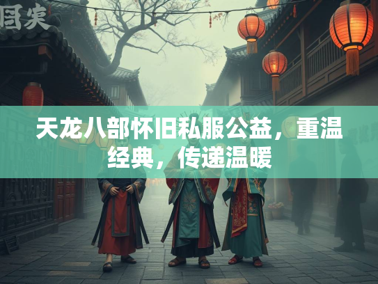 天龙八部怀旧私服公益，重温经典，传递温暖