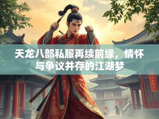 天龙八部私服再续前缘，情怀与争议并存的江湖梦