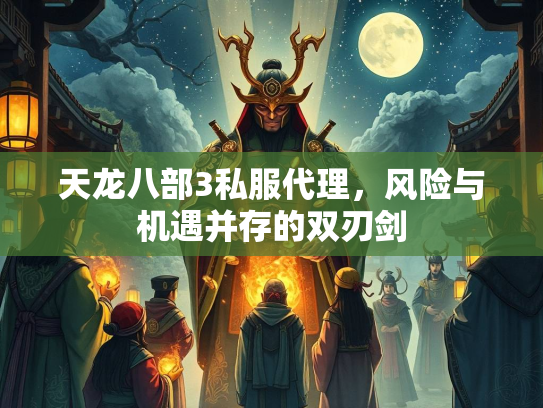 天龙八部3私服代理，风险与机遇并存的双刃剑
